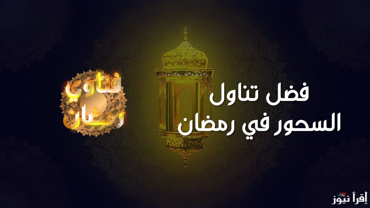 لن يعرفها احد.. الإفتاء المصرية توضح فضل السحور في صيام رمضان أو مناسبات أخرى 