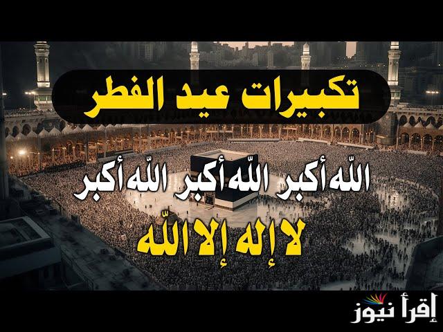 القنوات الناقلة لتكبيرات عيد الفطر 2025 وهذا هو اول أيام العيد المبارك وفقا للحسابات الفلكية