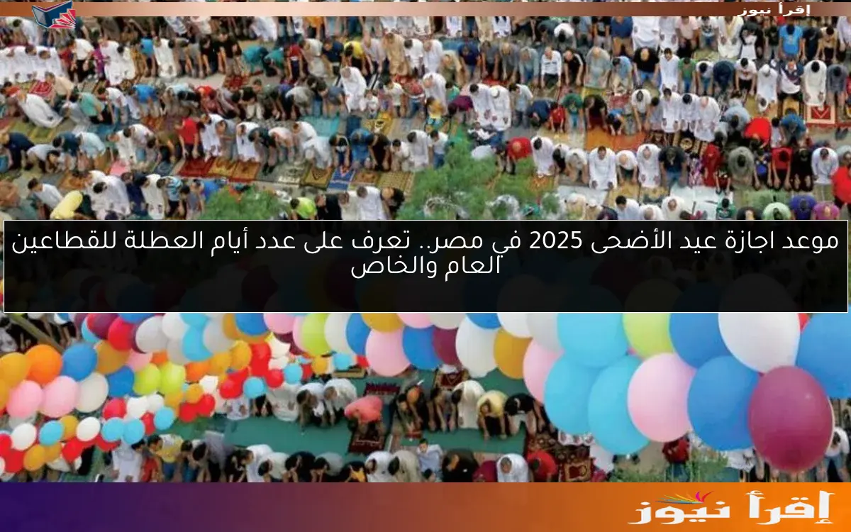 موعد اجازة عيد الأضحى 2025 في مصر.. تعرف على عدد أيام العطلة للقطاعين العام والخاص