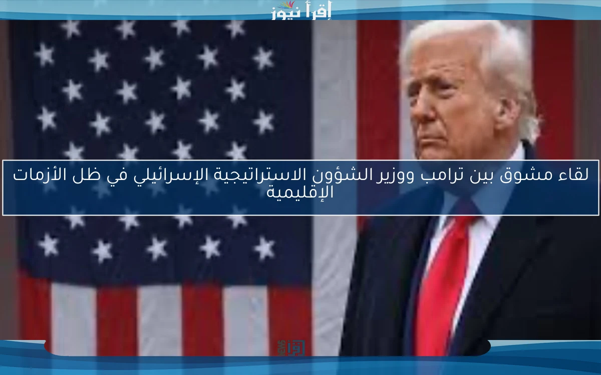 لقاء مشوق بين ترامب ووزير الشؤون الاستراتيجية الإسرائيلي في ظل الأزمات الإقليمية