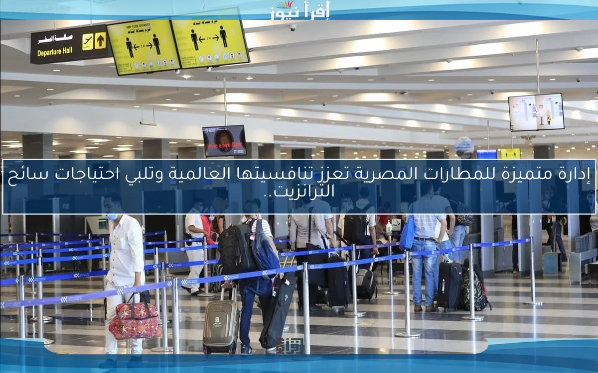 إدارة متميزة للمطارات المصرية تعزز تنافسيتها العالمية وتلبي احتياجات سائح الترانزيت..