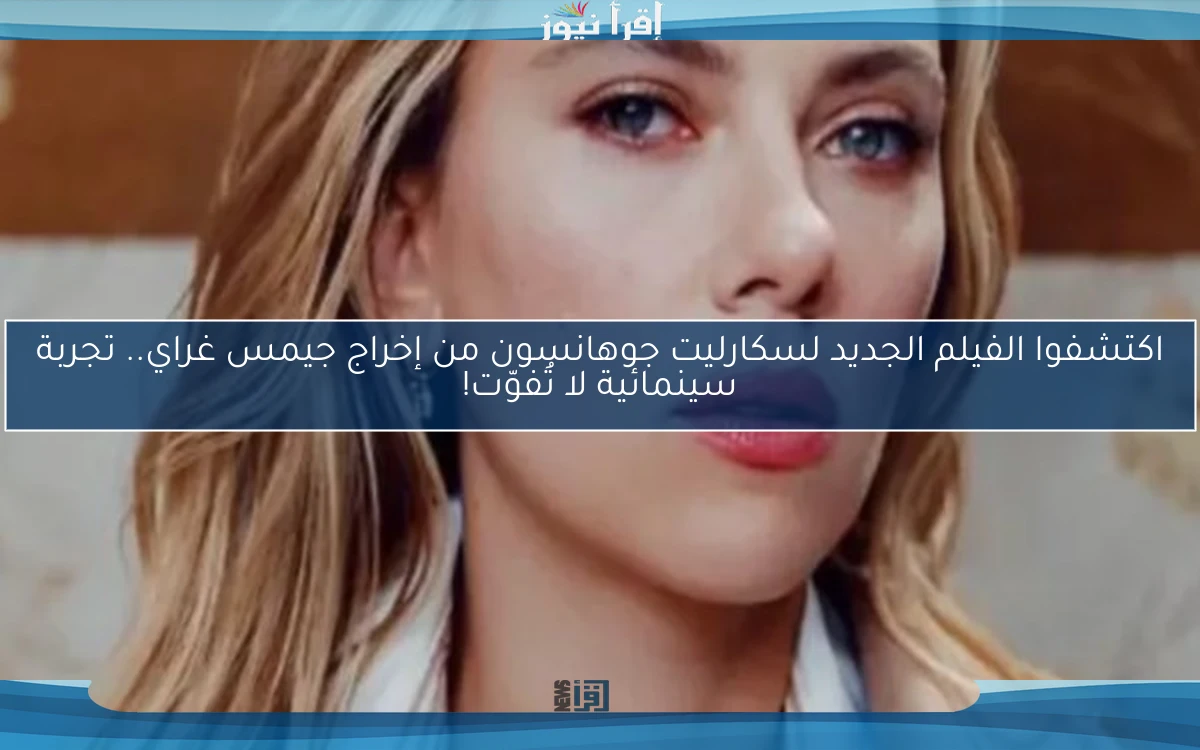 اكتشفوا الفيلم الجديد لسكارليت جوهانسون من إخراج جيمس غراي.. تجربة سينمائية لا تُفوّت!