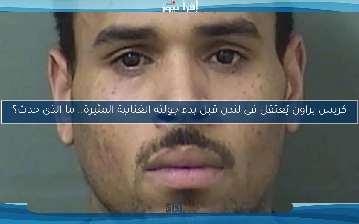 كريس براون يُعتقل في لندن قبل بدء جولته الغنائية المثيرة.. ما الذي حدث؟