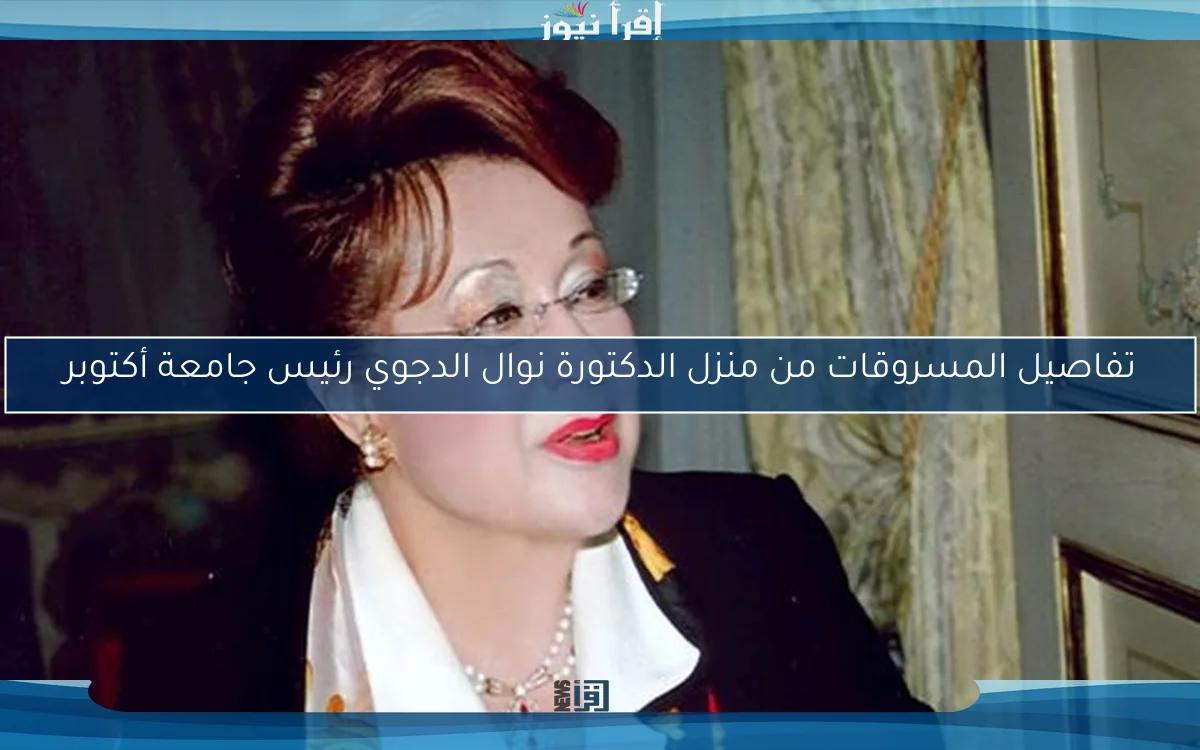 تفاصيل المسروقات من منزل الدكتورة نوال الدجوي رئيس جامعة أكتوبر