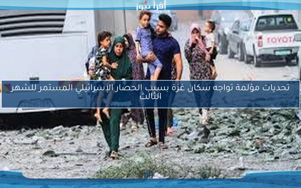 تحديات مؤلمة تواجه سكان غزة بسبب الحصار الإسرائيلي المستمر للشهر الثالث