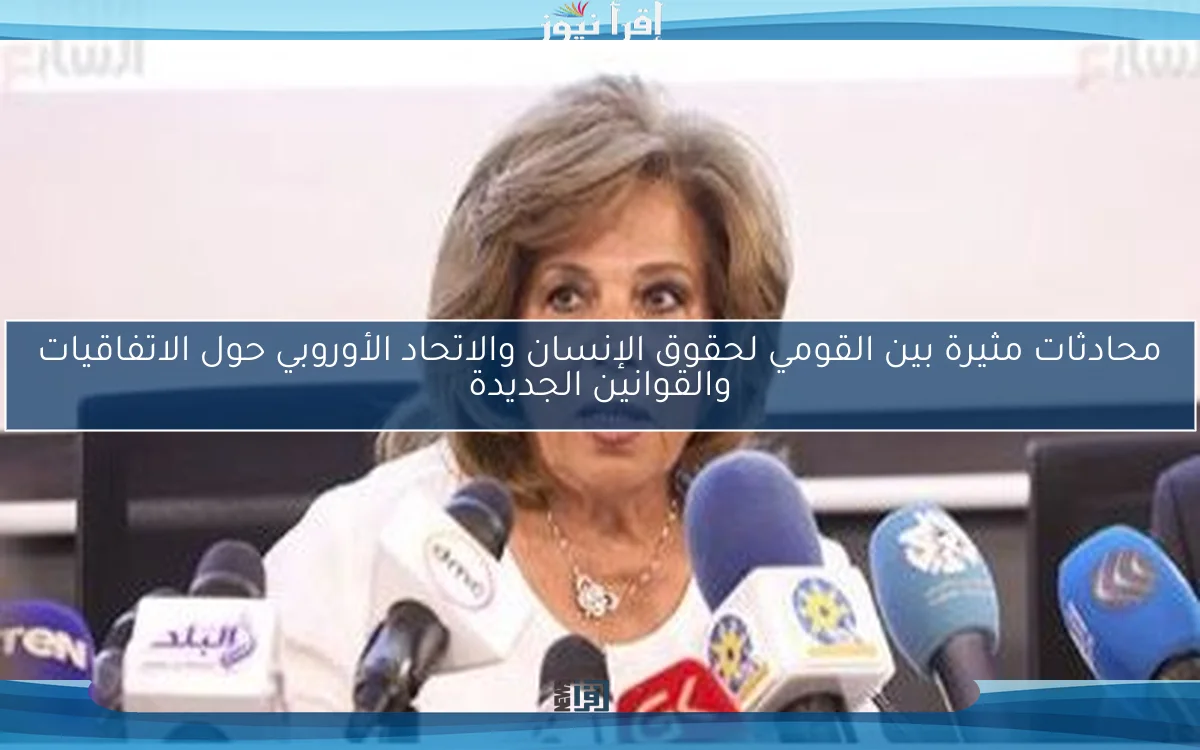 محادثات مثيرة بين القومي لحقوق الإنسان والاتحاد الأوروبي حول الاتفاقيات والقوانين الجديدة