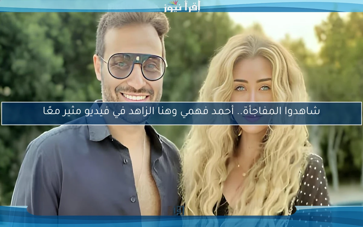 شاهدوا المفاجأة.. أحمد فهمي وهنا الزاهد في فيديو مثير معًا