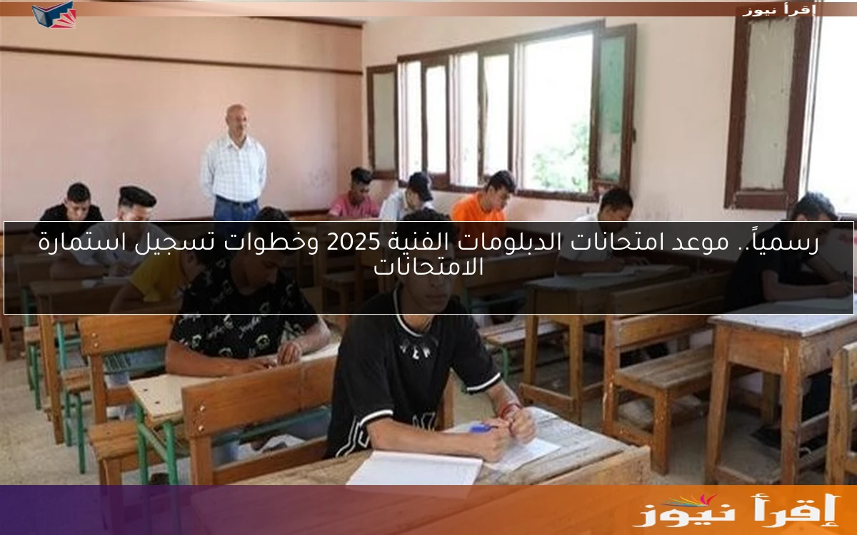 رسمياً.. موعد امتحانات الدبلومات الفنية 2025 وخطوات تسجيل استمارة الامتحانات