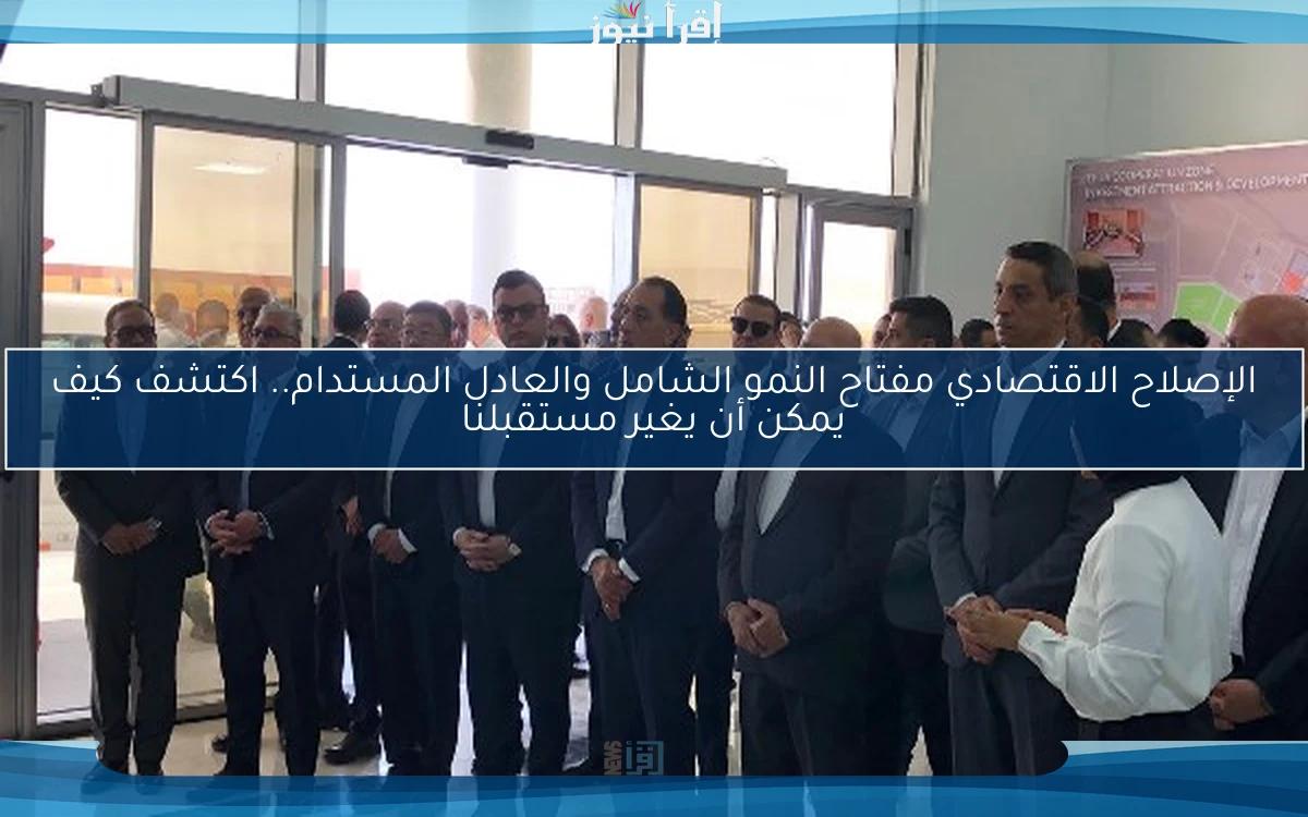 الإصلاح الاقتصادي مفتاح النمو الشامل والعادل المستدام.. اكتشف كيف يمكن أن يغير مستقبلنا