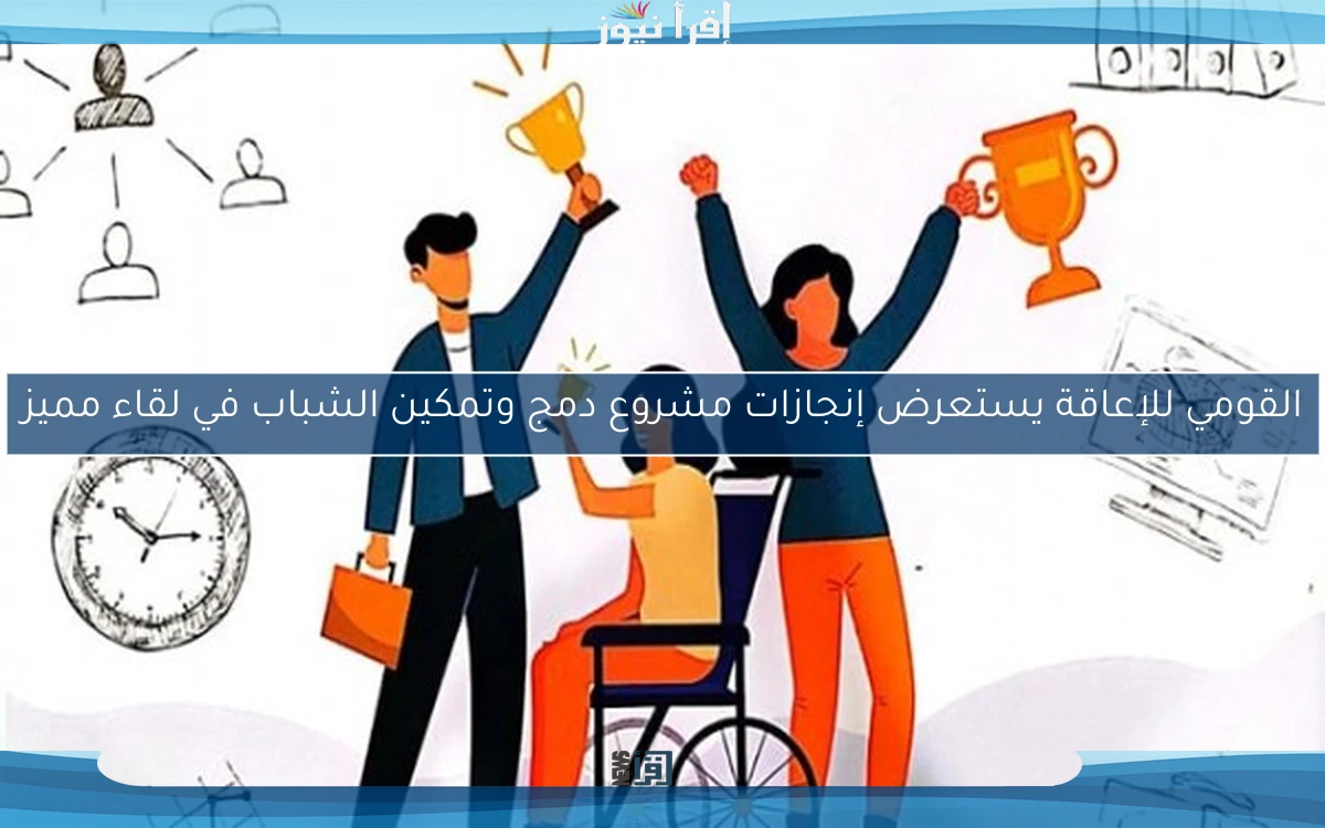 القومي للإعاقة يستعرض إنجازات مشروع دمج وتمكين الشباب في لقاء مميز
