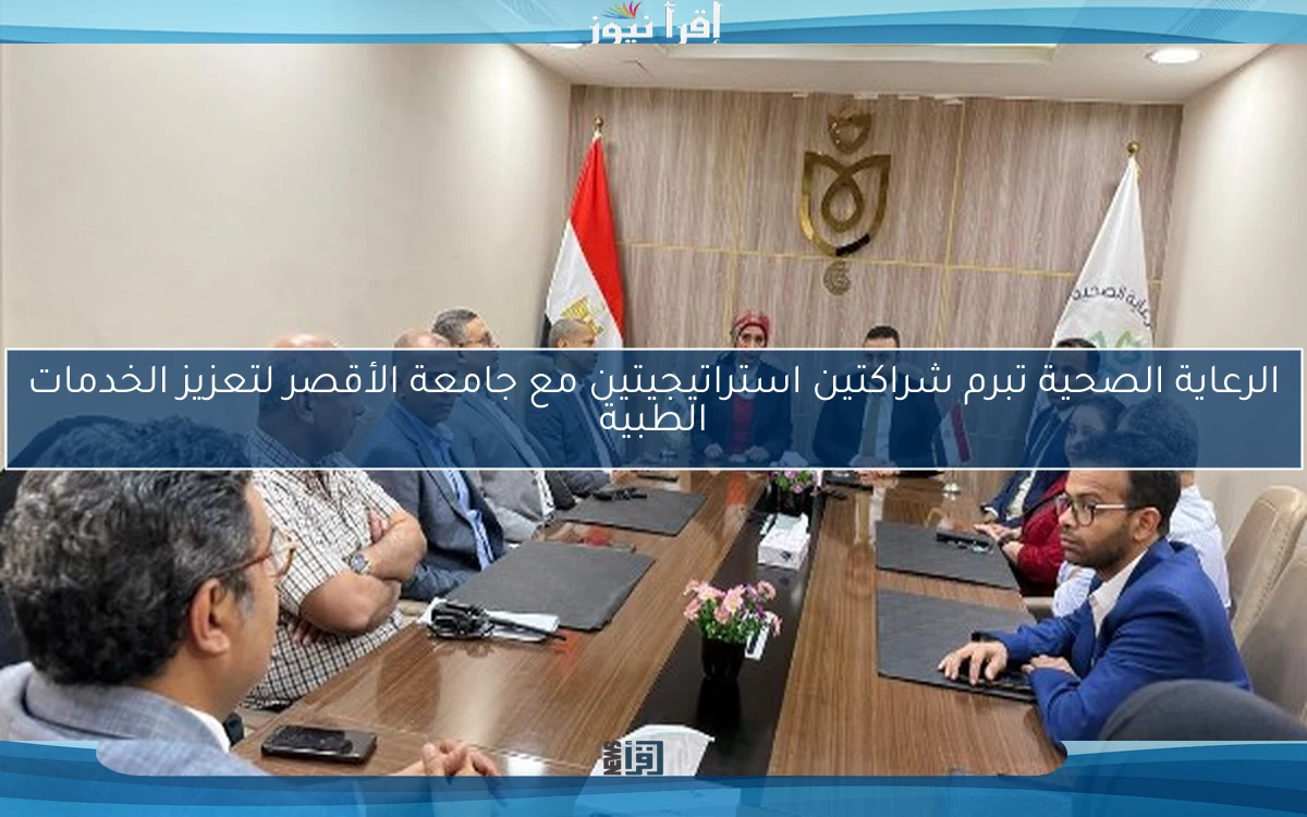 الرعاية الصحية تبرم شراكتين استراتيجيتين مع جامعة الأقصر لتعزيز الخدمات الطبية