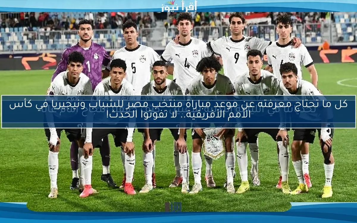 كل ما تحتاج معرفته عن موعد مباراة منتخب مصر للشباب ونيجيريا في كأس الأمم الأفريقية.. لا تفوتوا الحدث!