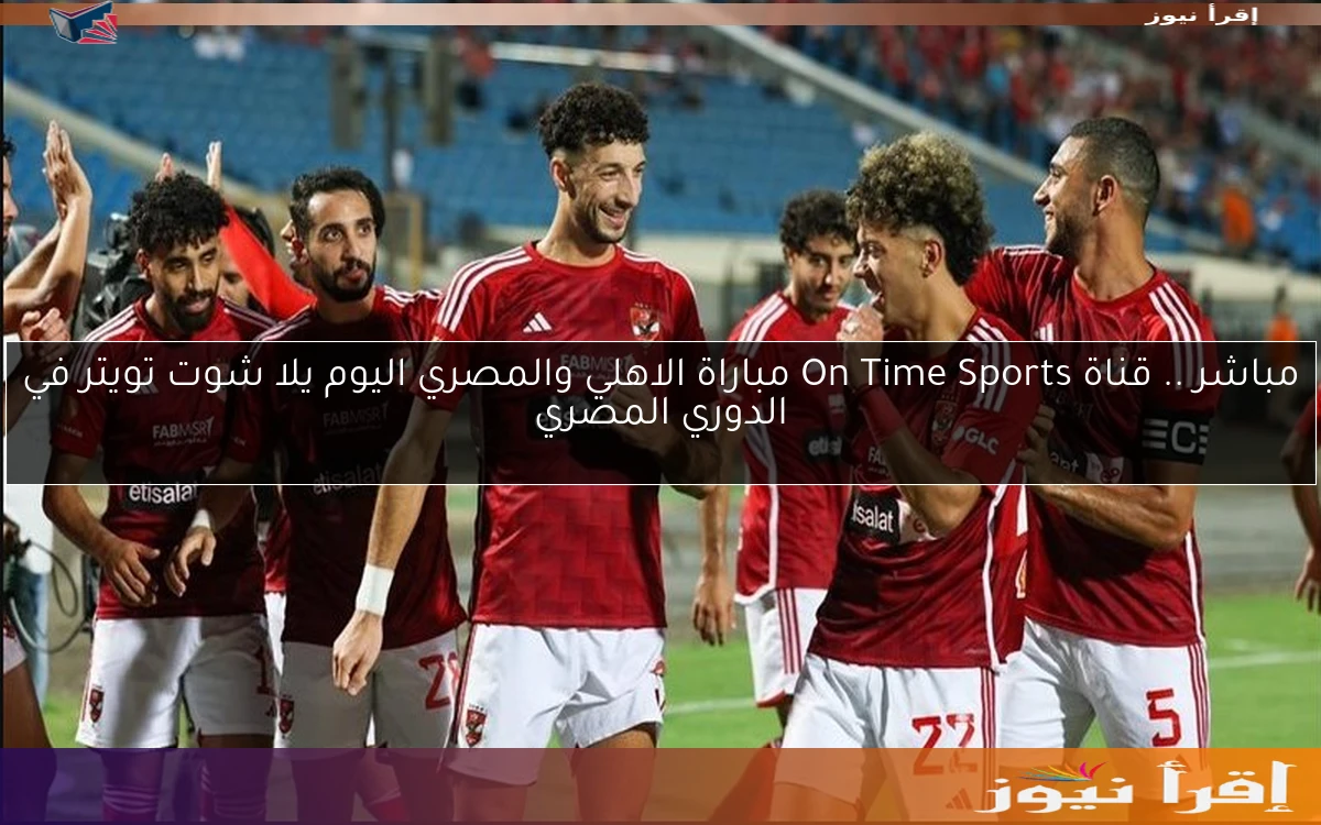مباشر .. قناة On Time Sports مباراة الاهلي والمصري اليوم يلا شوت تويتر في الدوري المصري
