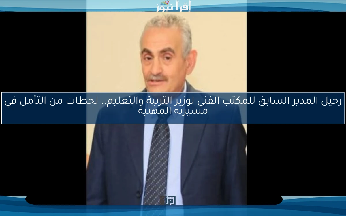 رحيل المدير السابق للمكتب الفني لوزير التربية والتعليم.. لحظات من التأمل في مسيرته المهنية