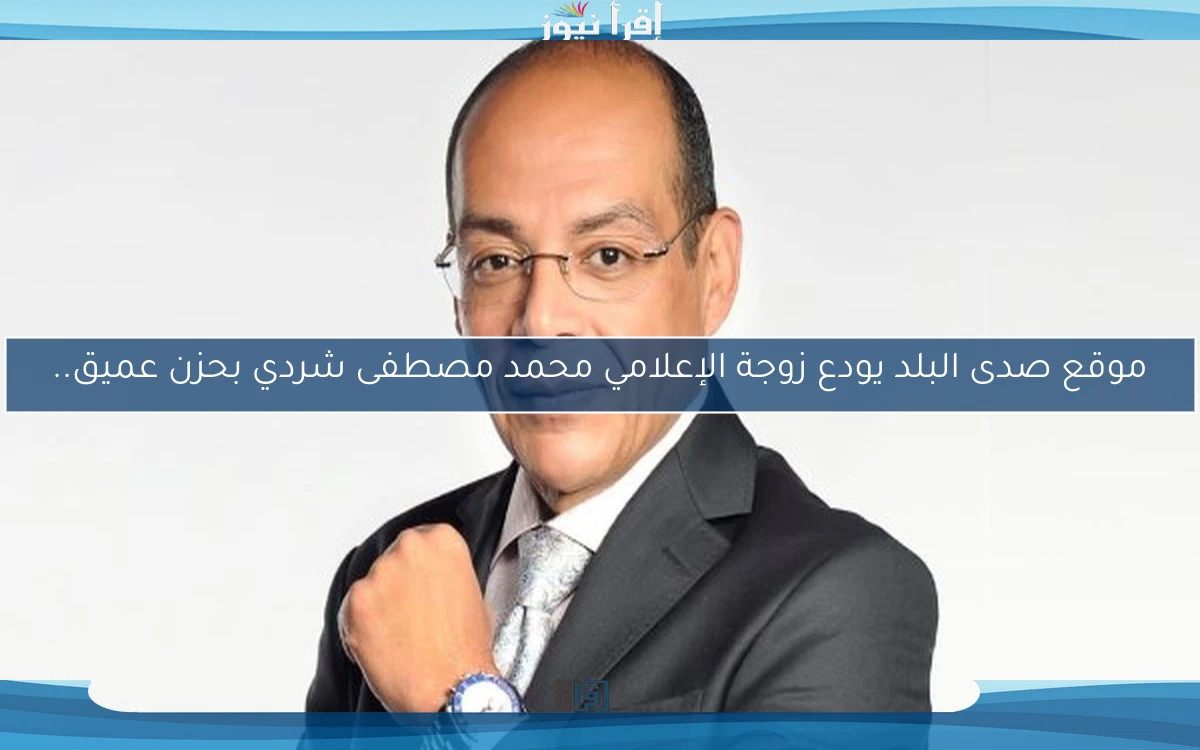 موقع صدى البلد يودع زوجة الإعلامي محمد مصطفى شردي بحزن عميق..