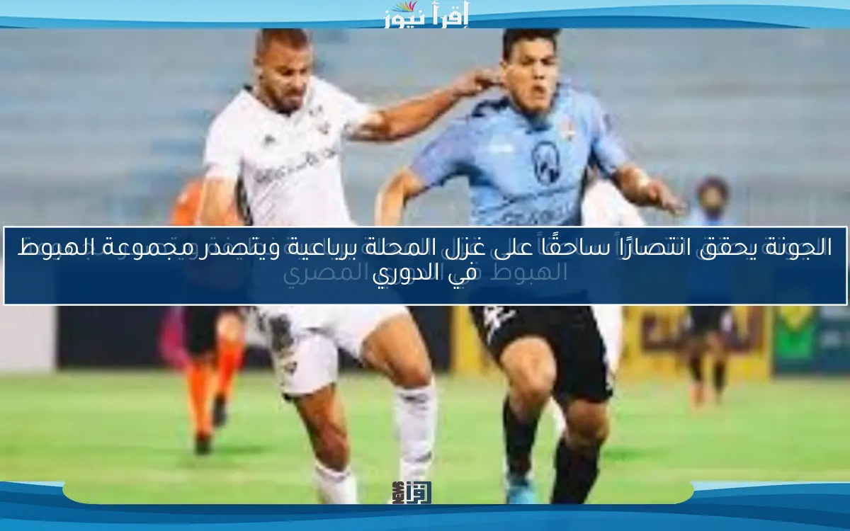 الجونة يحقق انتصاراً ساحقاً على غزل المحلة برباعية نظيفة ويتصدر مجموعة الهبوط في الدوري المصري