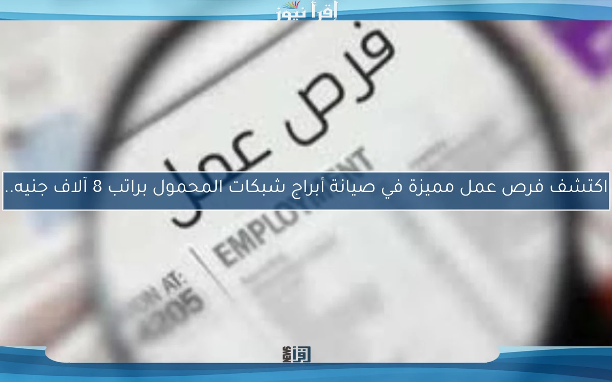 اكتشف فرص عمل مميزة في صيانة أبراج شبكات المحمول براتب 8 آلاف جنيه..