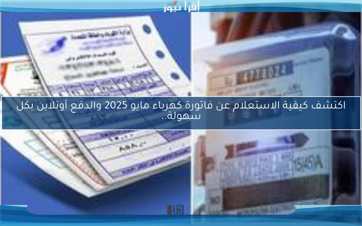 اكتشف كيفية الاستعلام عن فاتورة كهرباء مايو 2025 والدفع أونلاين بكل سهولة..