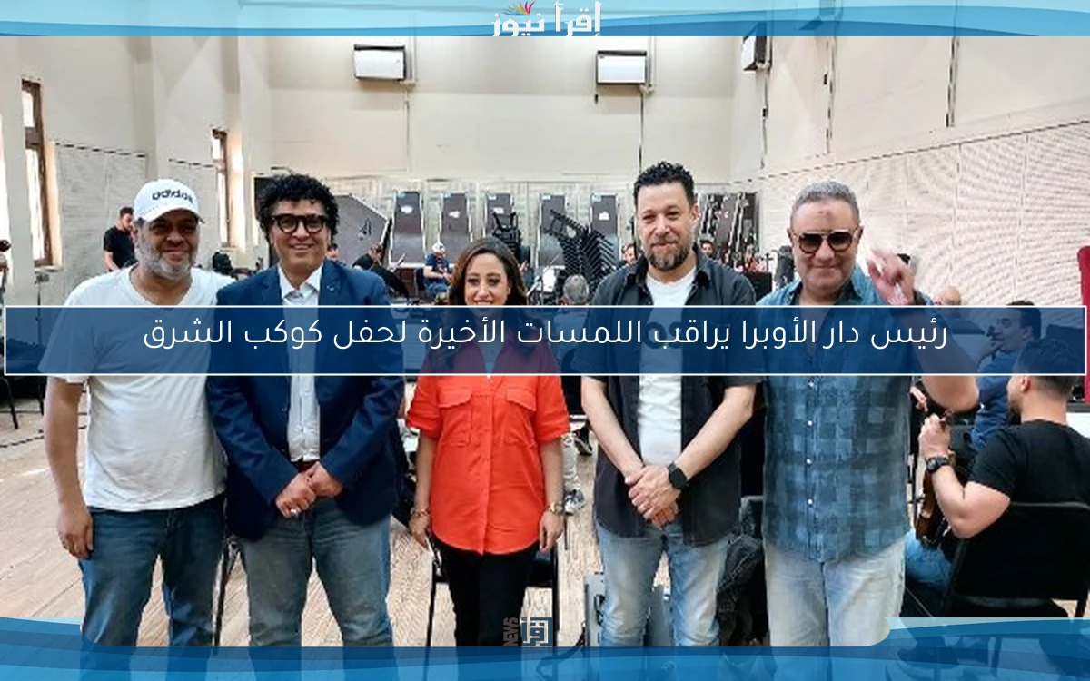 رئيس دار الأوبرا يراقب اللمسات الأخيرة لحفل كوكب الشرق