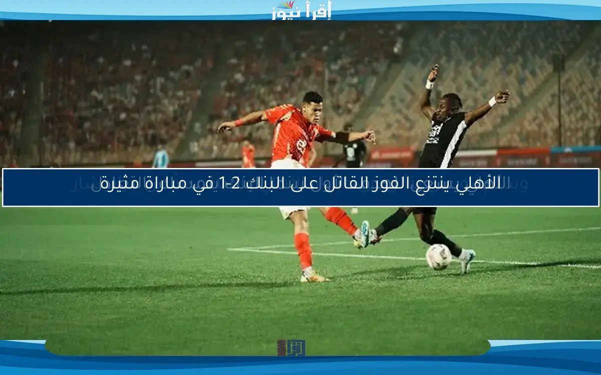 الأهلي يسعى للهدف الأول بينما البنك يتمسك بالتعادل