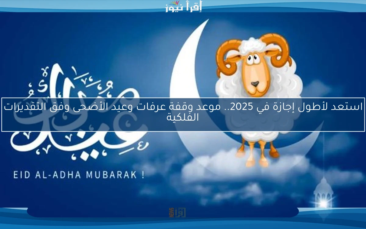 استعد لأطول إجازة في 2025.. موعد وقفة عرفات وعيد الأضحى وفق التقديرات الفلكية