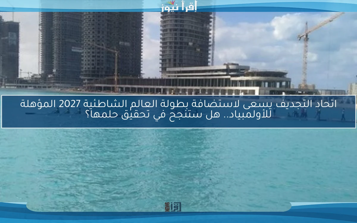 اتحاد التجديف يسعى لاستضافة بطولة العالم الشاطئية 2027 المؤهلة للأولمبياد.. هل ستنجح في تحقيق حلمها؟