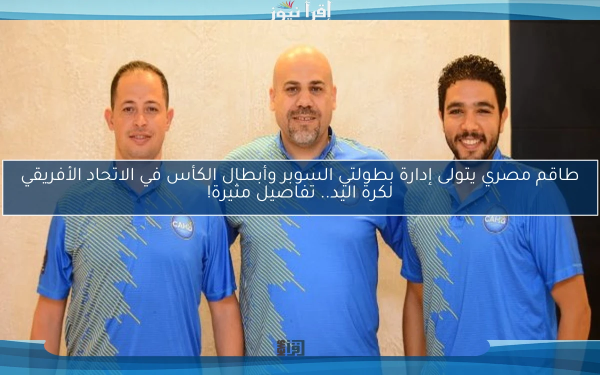 طاقم مصري يتولى إدارة بطولتي السوبر وأبطال الكأس في الاتحاد الأفريقي لكرة اليد.. تفاصيل مثيرة!