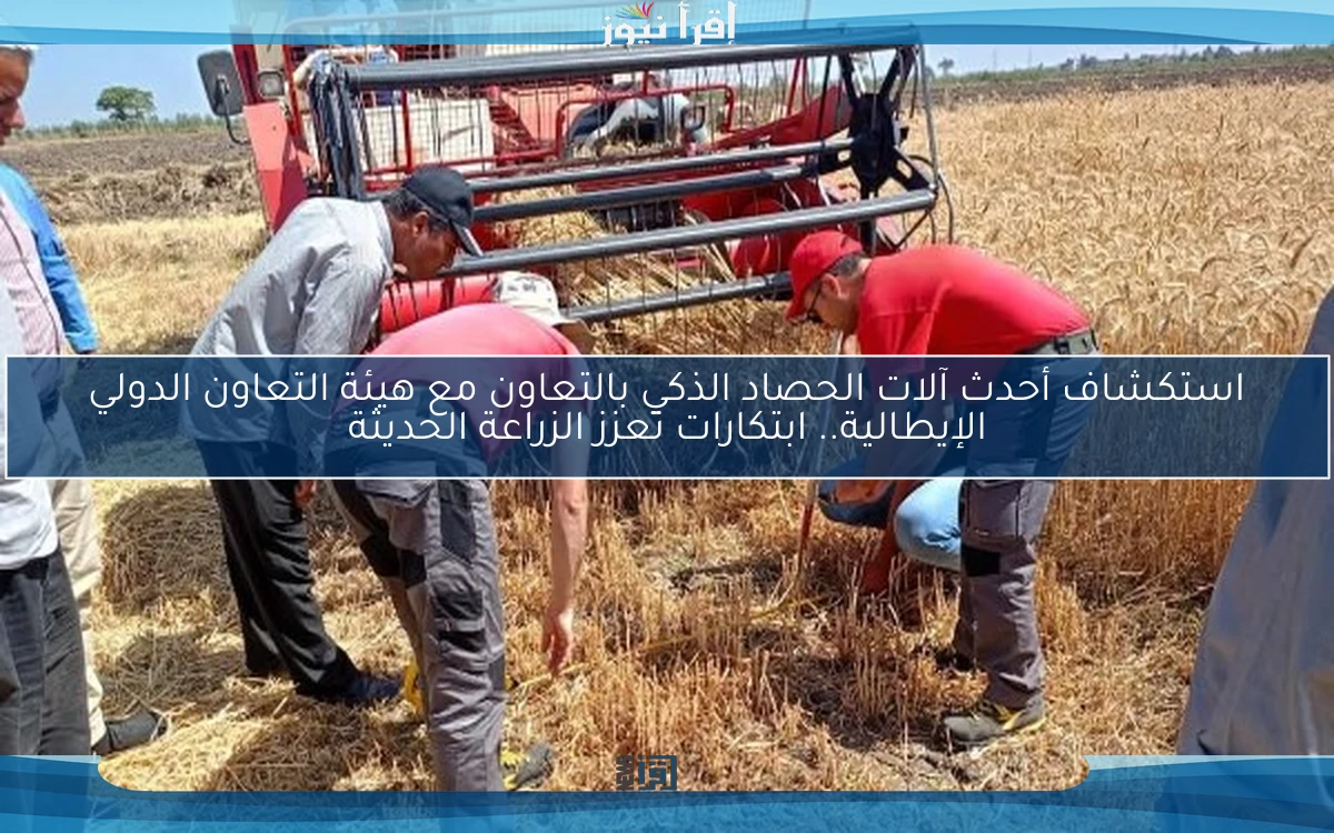استكشاف أحدث آلات الحصاد الذكي بالتعاون مع هيئة التعاون الدولي الإيطالية.. ابتكارات تعزز الزراعة الحديثة