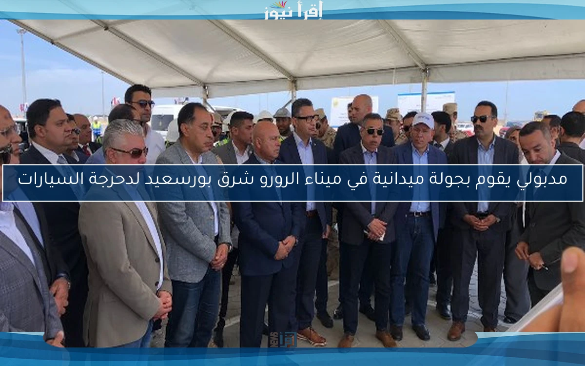 مدبولي يقوم بجولة ميدانية في ميناء الرورو شرق بورسعيد لدحرجة السيارات