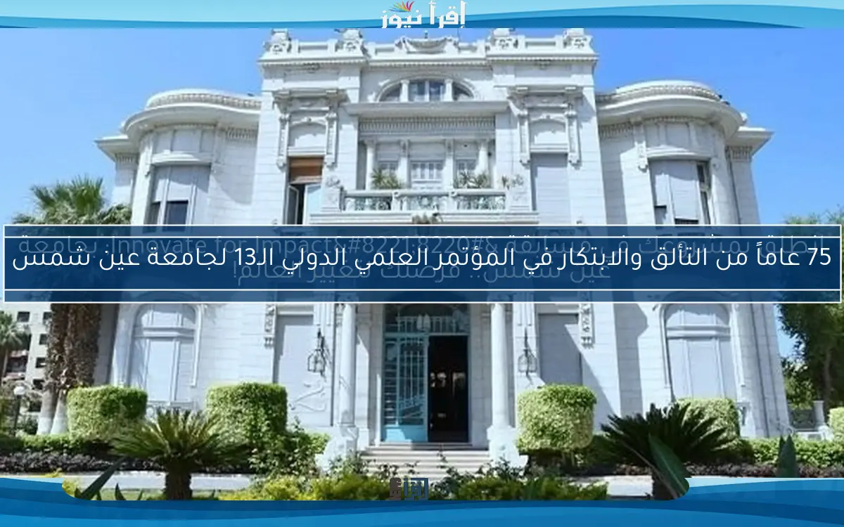 75 عاماً من التألق والابتكار في المؤتمر العلمي الدولي الـ13 لجامعة عين شمس