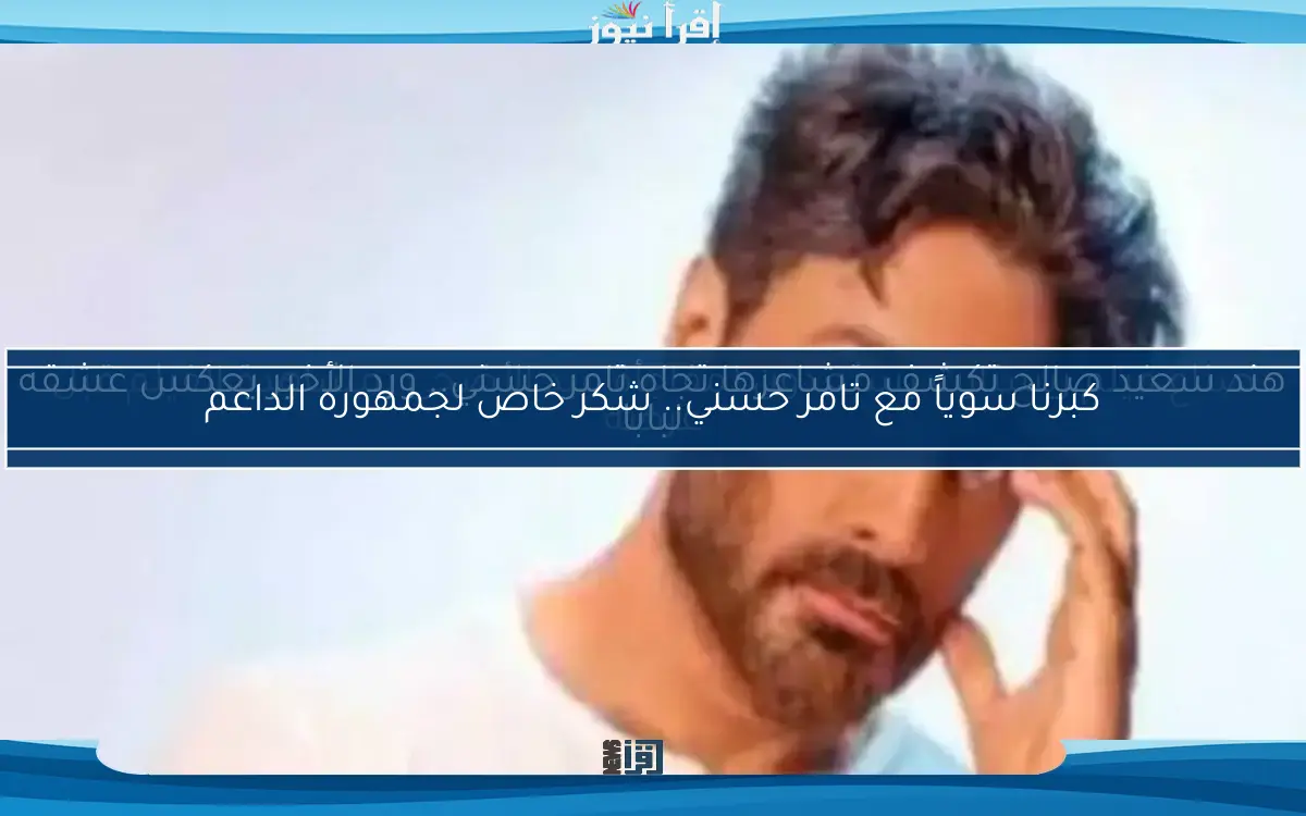 كبرنا سوياً مع تامر حسني.. شكر خاص لجمهوره الداعم