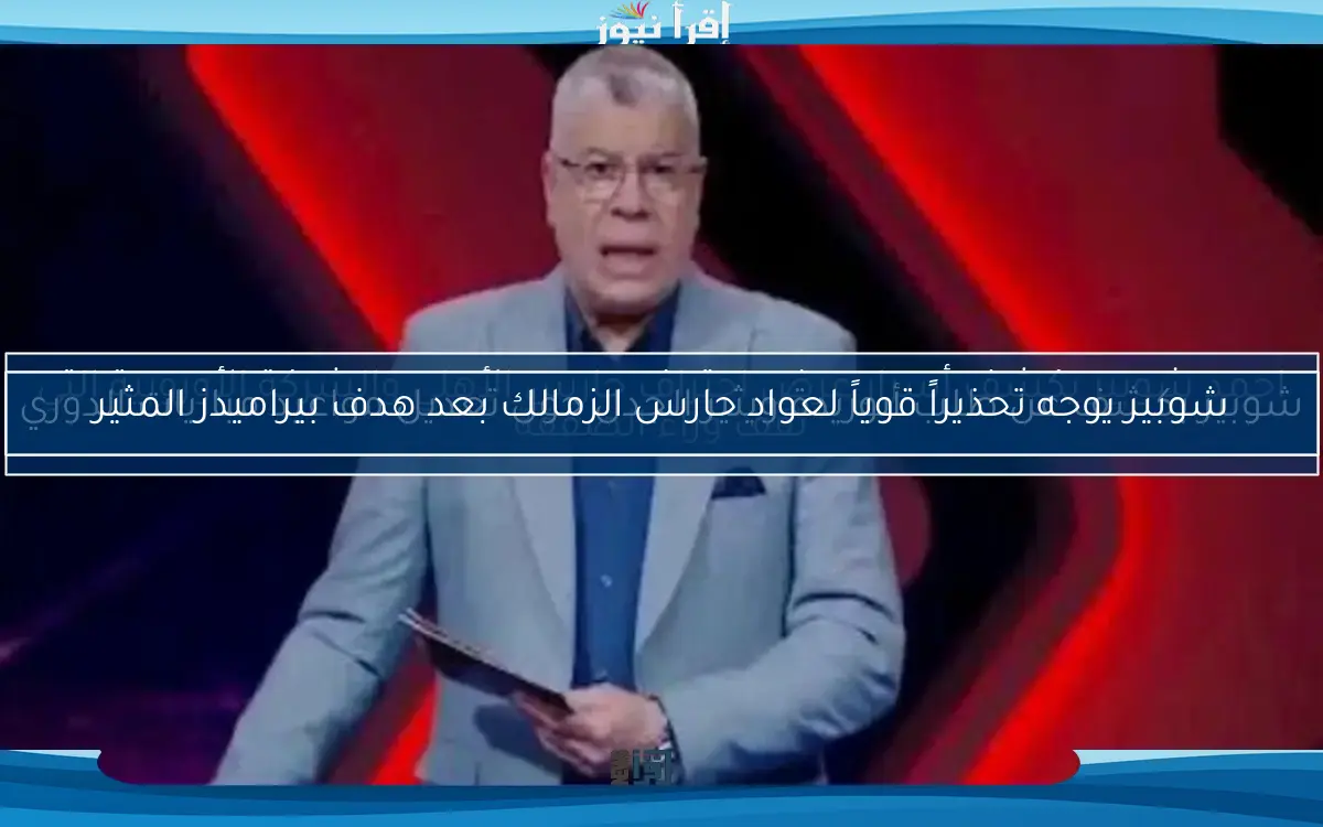 شوبير يوجه تحذيراً قوياً لعواد حارس الزمالك بعد هدف بيراميدز المثير