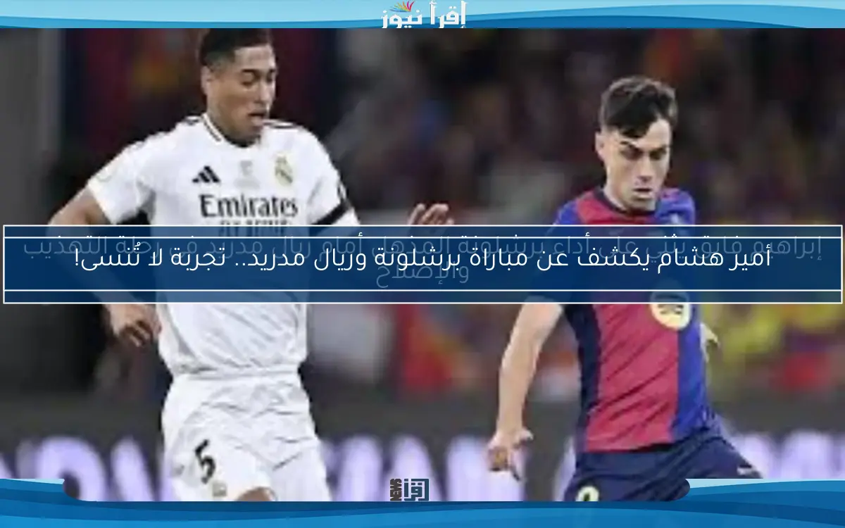 أمير هشام يكشف عن مباراة برشلونة وريال مدريد.. تجربة لا تُنسى!