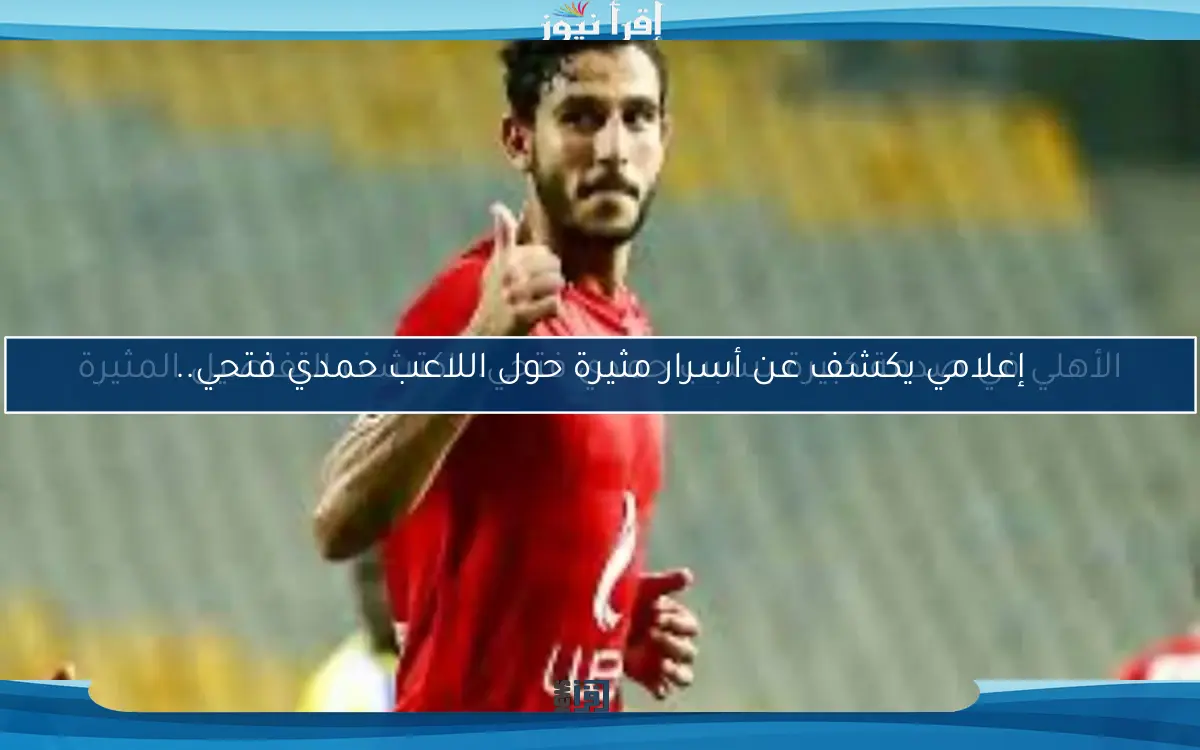 إعلامي يكشف عن أسرار مثيرة حول اللاعب حمدي فتحي..
