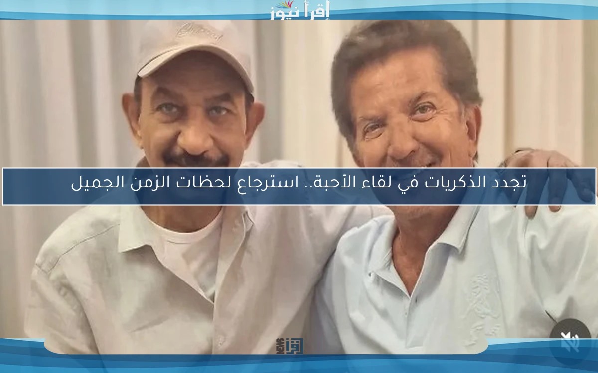 تجدد الذكريات في لقاء الأحبة.. استرجاع لحظات الزمن الجميل
