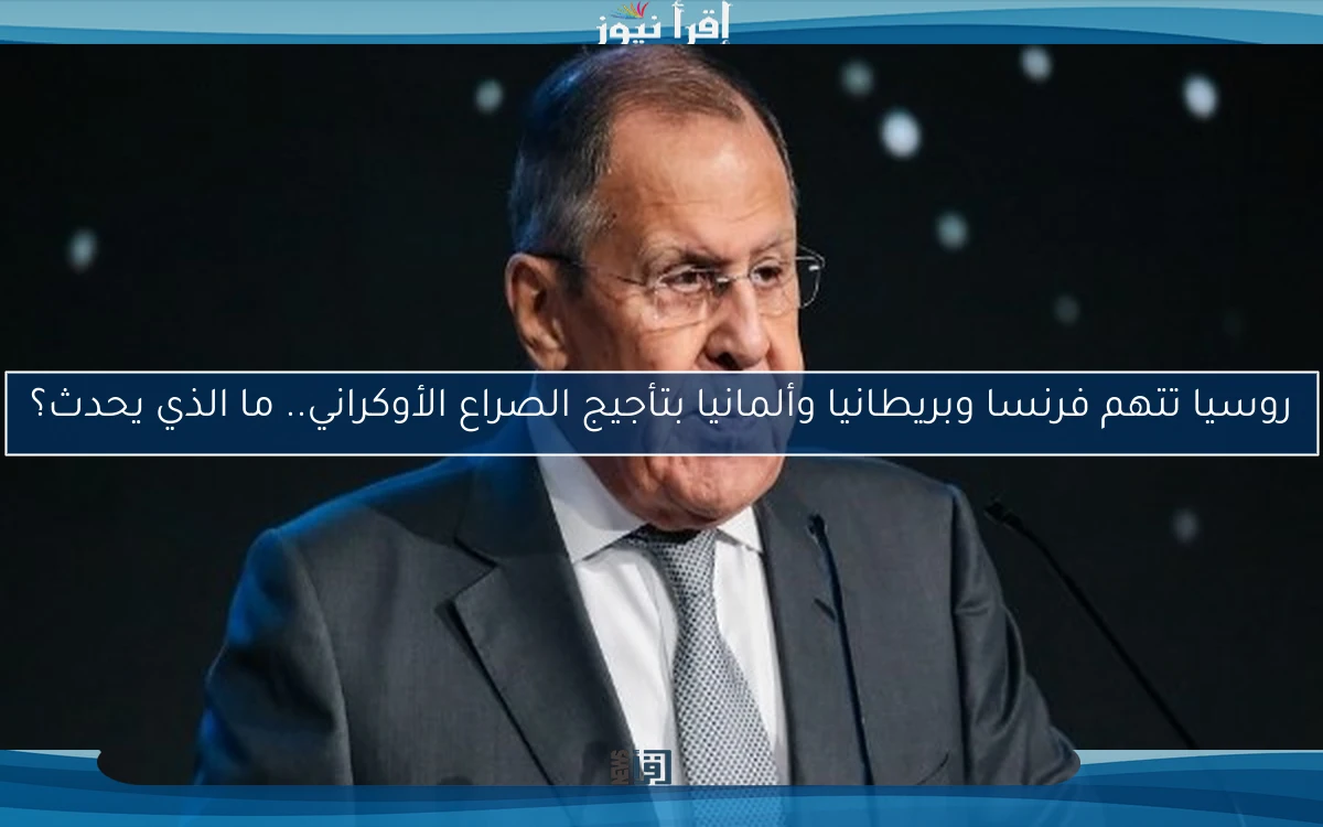 روسيا تتهم فرنسا وبريطانيا وألمانيا بتأجيج الصراع الأوكراني.. ما الذي يحدث؟