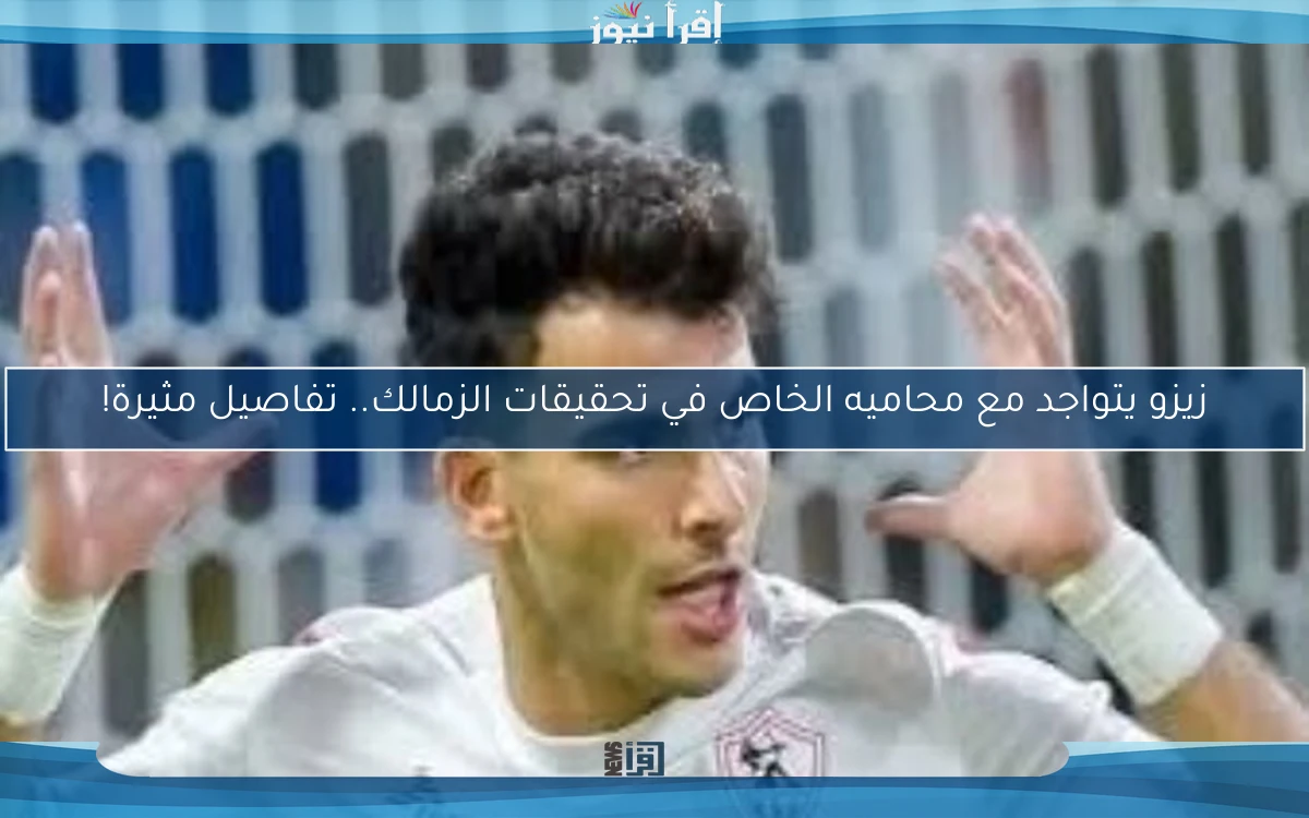 زيزو يتواجد مع محاميه الخاص في تحقيقات الزمالك.. تفاصيل مثيرة!