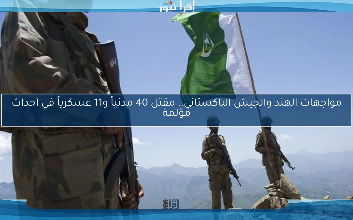 مواجهات الهند والجيش الباكستاني.. مقتل 40 مدنياً و11 عسكرياً في أحداث مؤلمة