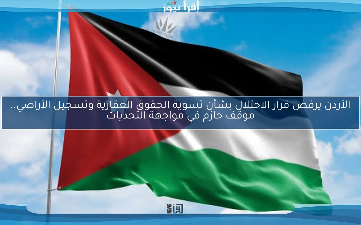 الأردن يرفض قرار الاحتلال بشأن تسوية الحقوق العقارية وتسجيل الأراضي.. موقف حازم في مواجهة التحديات