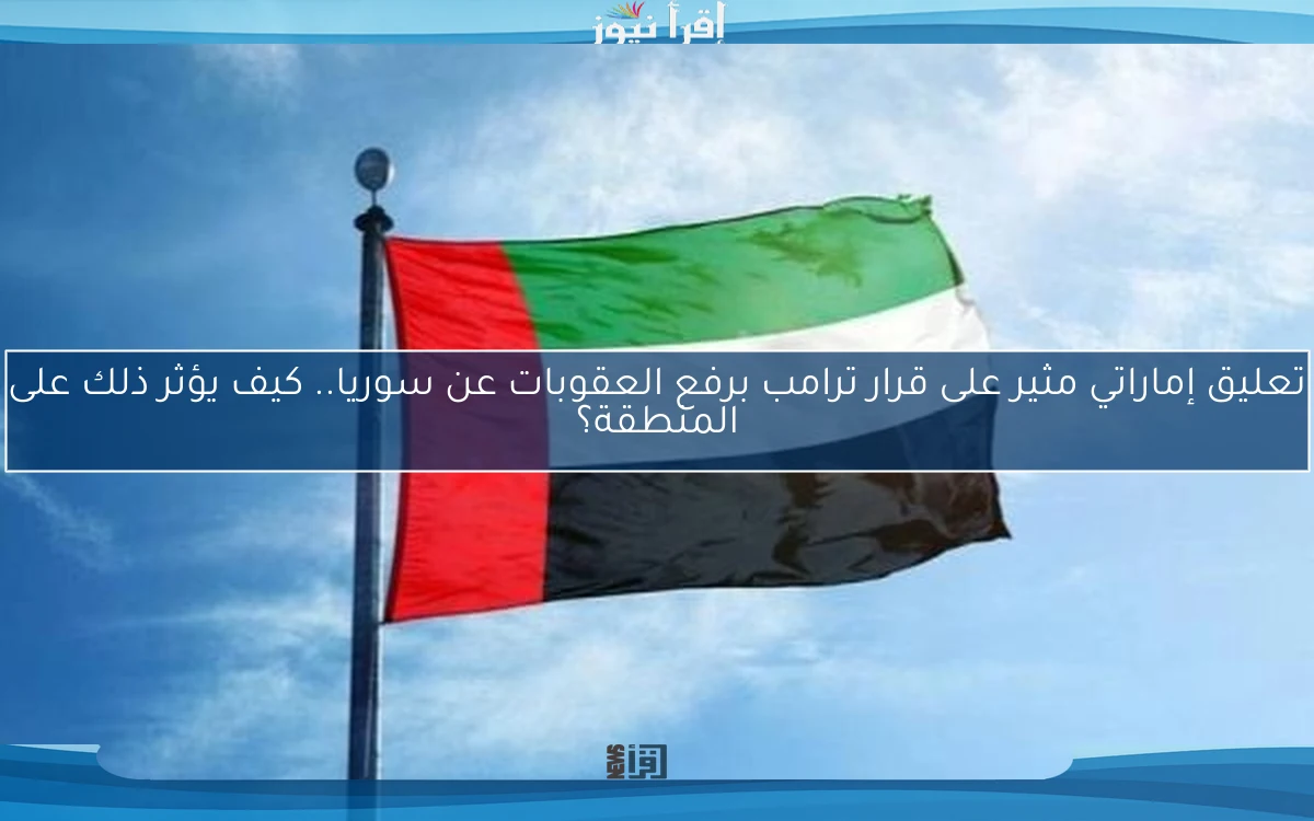 تعليق إماراتي مثير على قرار ترامب برفع العقوبات عن سوريا.. كيف يؤثر ذلك على المنطقة؟