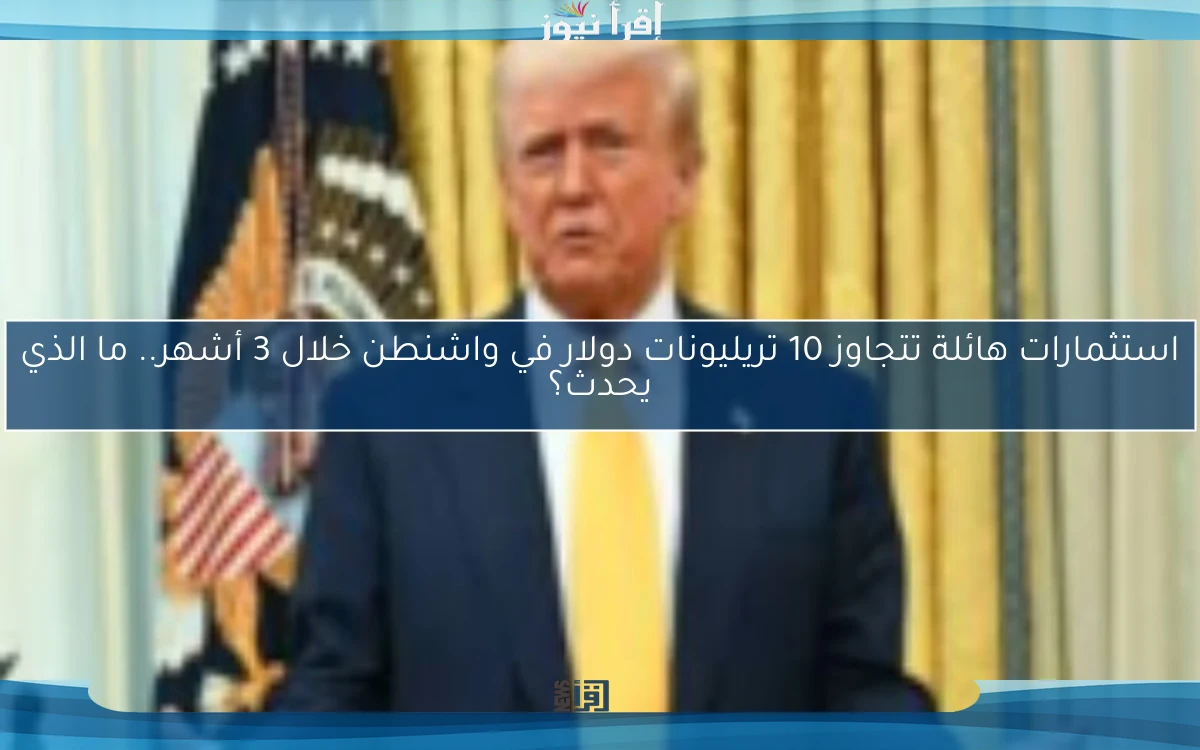 استثمارات هائلة تتجاوز 10 تريليونات دولار في واشنطن خلال 3 أشهر.. ما الذي يحدث؟