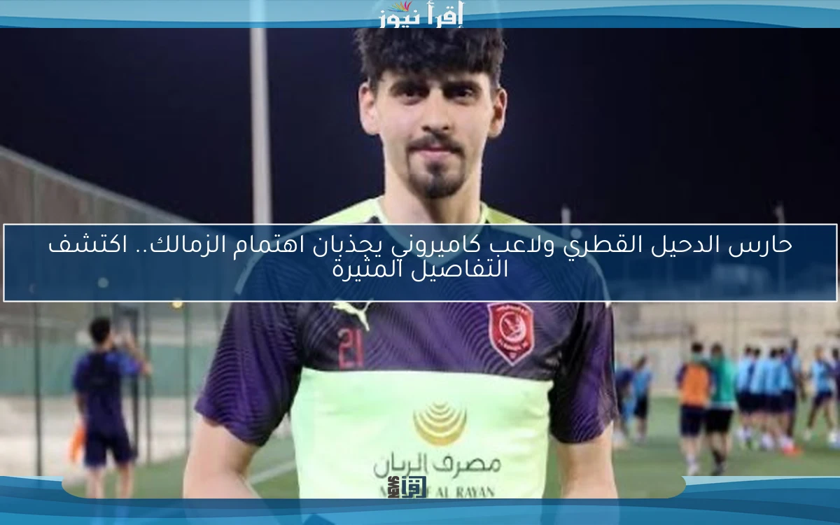 حارس الدحيل القطري ولاعب كاميروني يجذبان اهتمام الزمالك.. اكتشف التفاصيل المثيرة