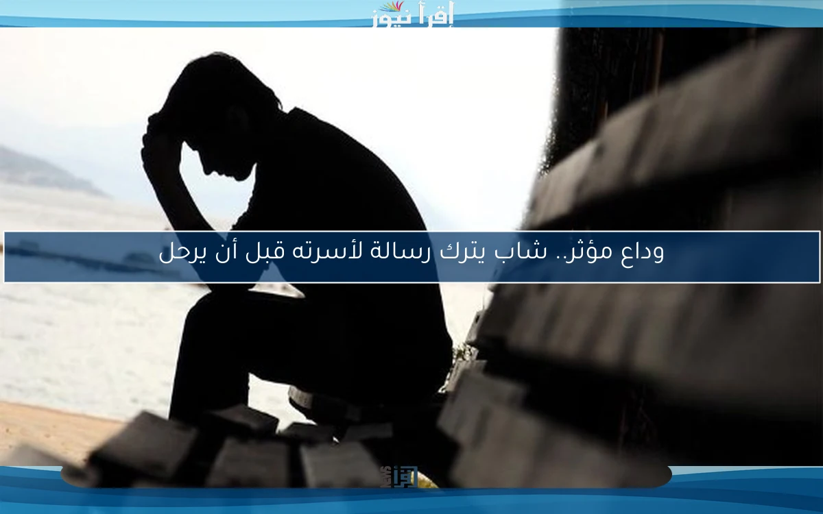وداع مؤثر.. شاب يترك رسالة لأسرته قبل أن يرحل