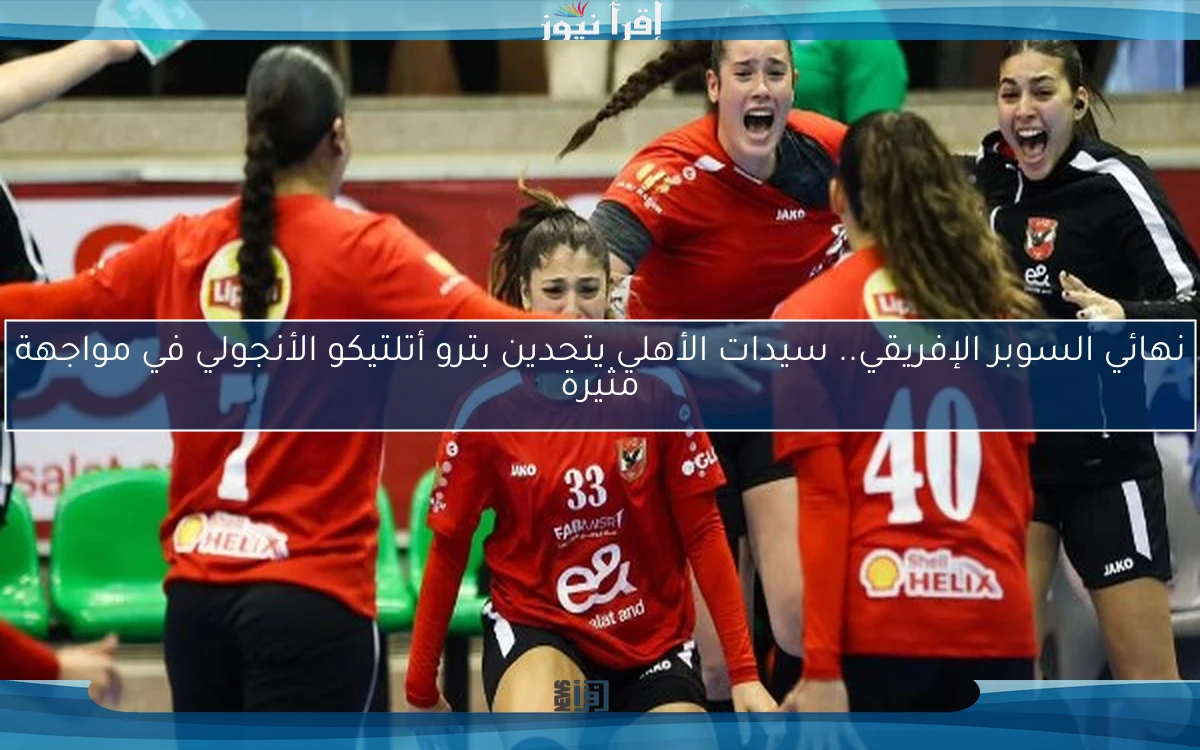 نهائي السوبر الإفريقي.. سيدات الأهلي يتحدين بترو أتلتيكو الأنجولي في مواجهة مثيرة