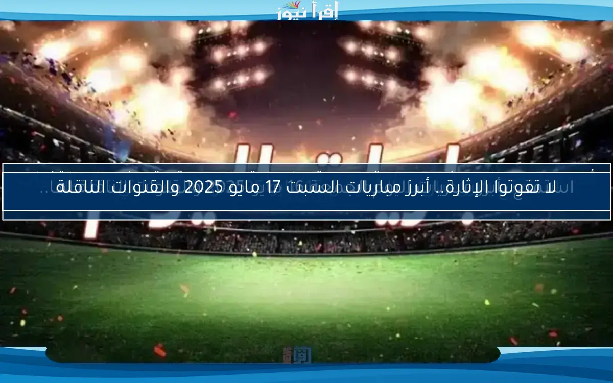 لا تفوتوا الإثارة.. أبرز مباريات السبت 17 مايو 2025 والقنوات الناقلة