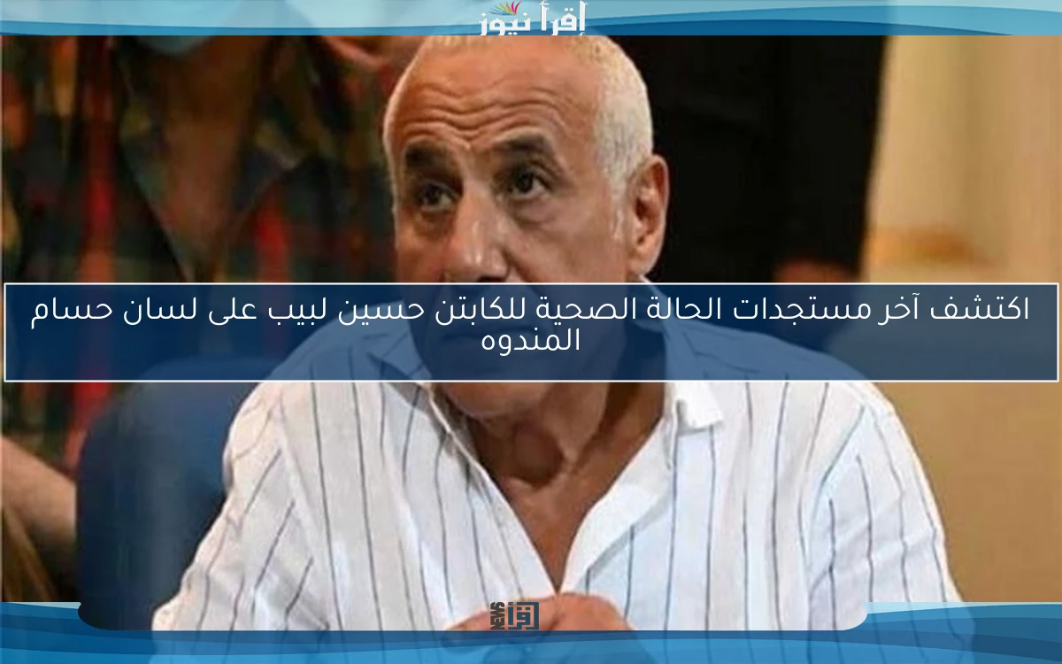اكتشف آخر مستجدات الحالة الصحية للكابتن حسين لبيب على لسان حسام المندوه