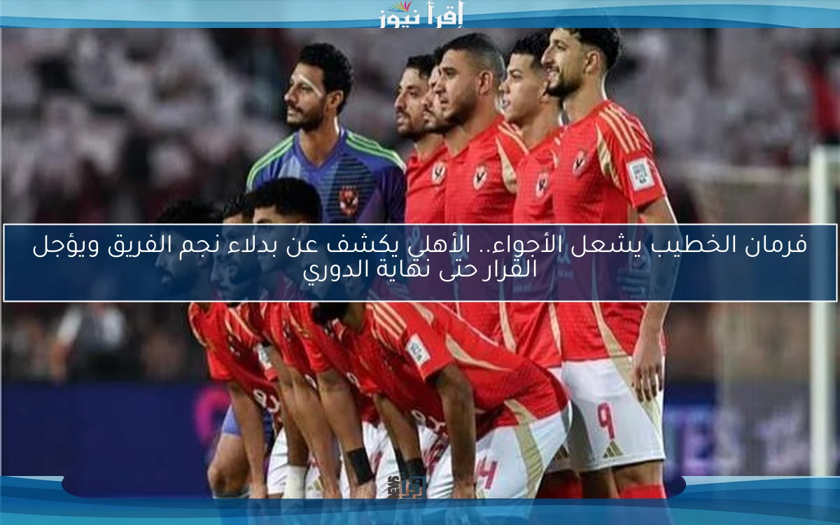 فرمان الخطيب يشعل الأجواء.. الأهلي يكشف عن بدلاء نجم الفريق ويؤجل القرار حتى نهاية الدوري