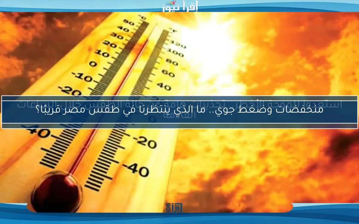 منخفضات وضغط جوي.. ما الذي ينتظرنا في طقس مصر قريبًا؟