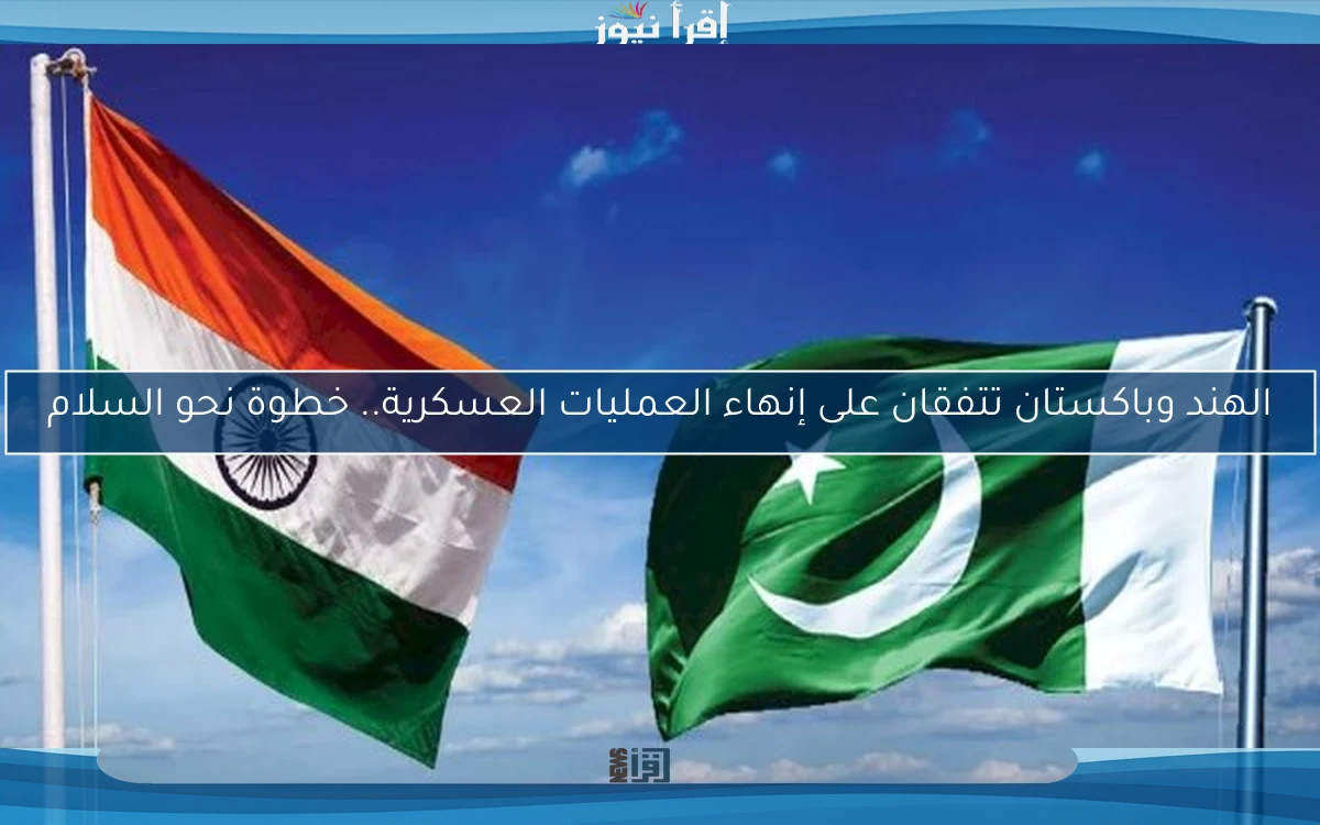 الهند وباكستان تتفقان على إنهاء العمليات العسكرية.. خطوة نحو السلام