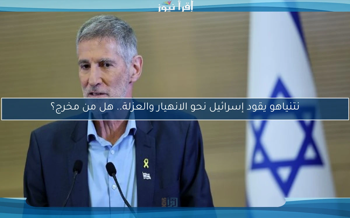 نتنياهو يقود إسرائيل نحو الانهيار والعزلة.. هل من مخرج؟